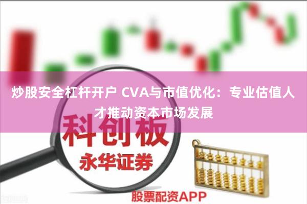 炒股安全杠杆开户 CVA与市值优化：专业估值人才推动资本市场发展