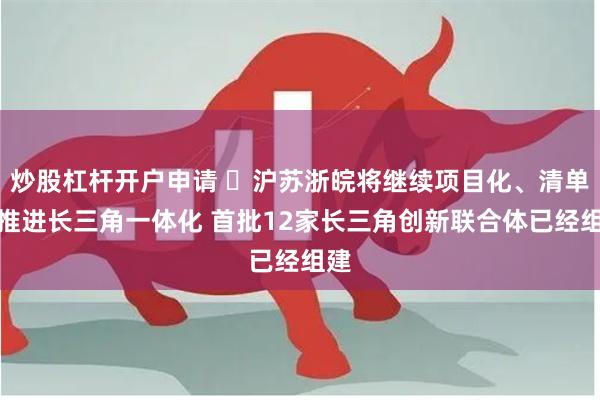 炒股杠杆开户申请 ​沪苏浙皖将继续项目化、清单式推进长三角一体化 首批12家长三角创新联合体已经组建