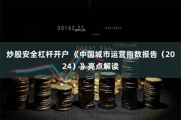 炒股安全杠杆开户 《中国城市运营指数报告（2024）》亮点解读