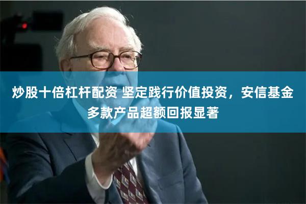 炒股十倍杠杆配资 坚定践行价值投资，安信基金多款产品超额回报显著