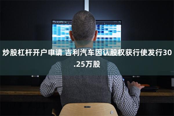 炒股杠杆开户申请 吉利汽车因认股权获行使发行30.25万股