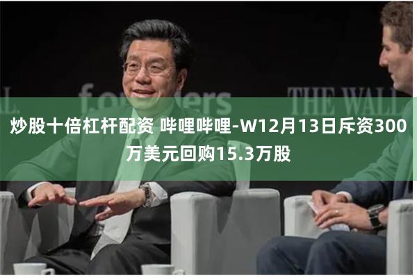 炒股十倍杠杆配资 哔哩哔哩-W12月13日斥资300万美元回