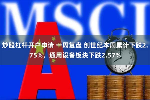 炒股杠杆开户申请 一周复盘 创世纪本周累计下跌2.75%，通