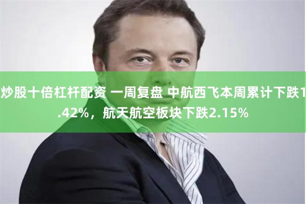 炒股十倍杠杆配资 一周复盘 中航西飞本周累计下跌1.42%，