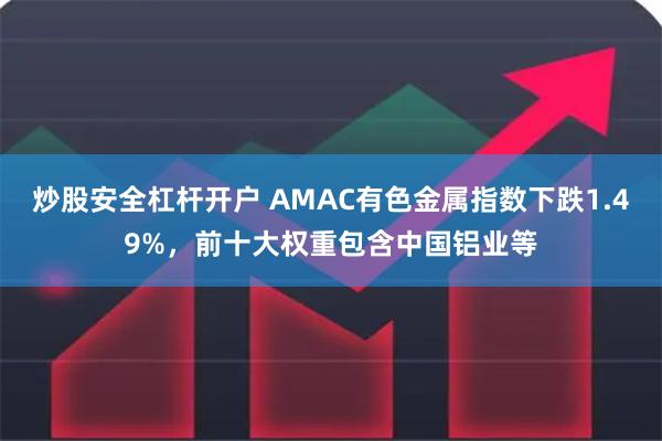 炒股安全杠杆开户 AMAC有色金属指数下跌1.49%，前十大