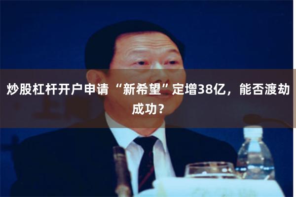 炒股杠杆开户申请 “新希望”定增38亿，能否渡劫成功？