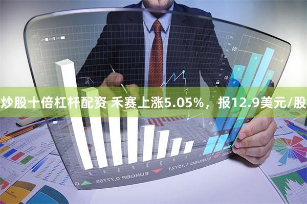 炒股十倍杠杆配资 禾赛上涨5.05%，报12.9美元/股