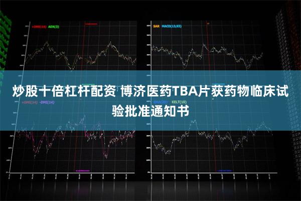 炒股十倍杠杆配资 博济医药TBA片获药物临床试验批准通知
