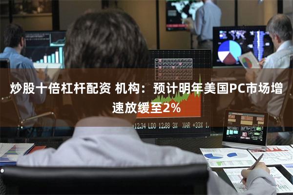 炒股十倍杠杆配资 机构：预计明年美国PC市场增速放缓至2%
