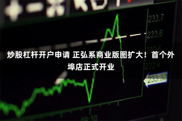 炒股杠杆开户申请 正弘系商业版图扩大！首个外埠店正式开业