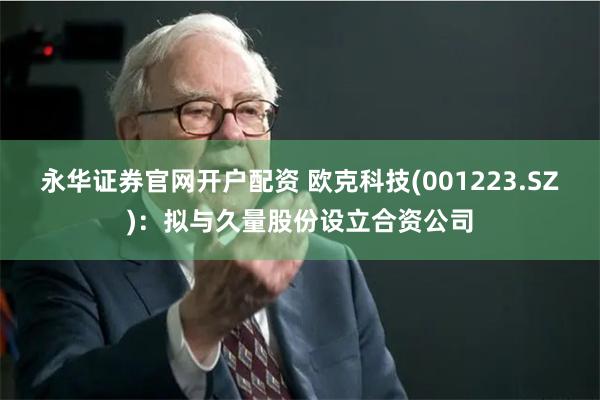 永华证券官网开户配资 欧克科技(001223.SZ)：拟与久