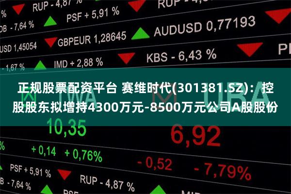 正规股票配资平台 赛维时代(301381.SZ)：控股股东拟