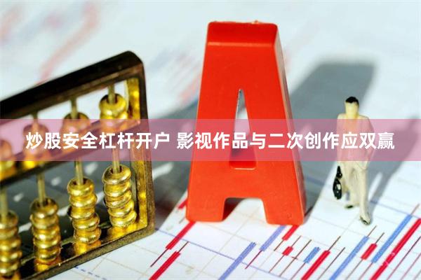 炒股安全杠杆开户 影视作品与二次创作应双赢