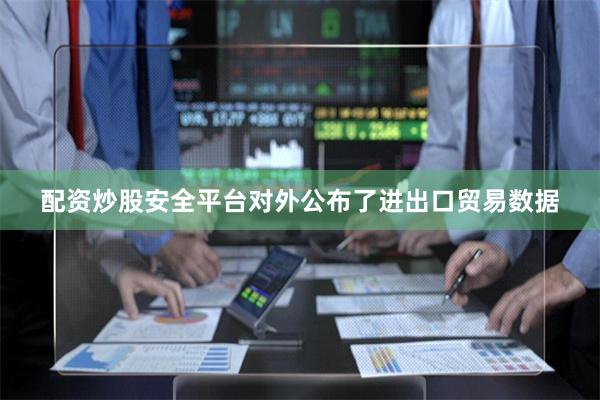 配资炒股安全平台对外公布了进出口贸易数据