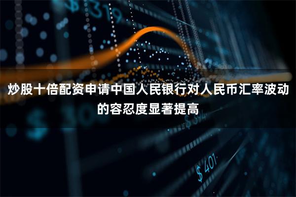 炒股十倍配资申请中国人民银行对人民币汇率波动的容忍度显著