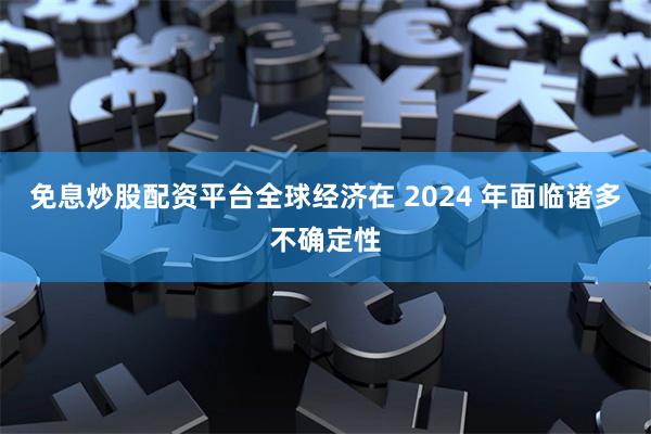 免息炒股配资平台全球经济在 2024 年面临诸多不确定性