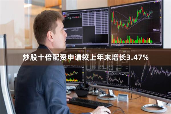 炒股十倍配资申请较上年末增长3.47%