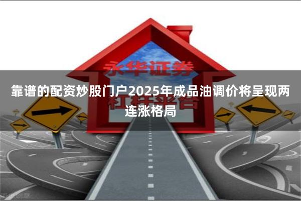 靠谱的配资炒股门户2025年成品油调价将呈现两连涨格局