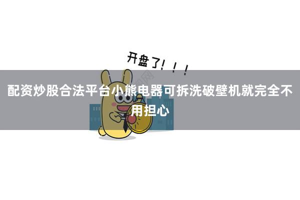 配资炒股合法平台小熊电器可拆洗破壁机就完全不用担心