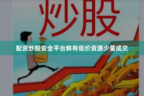 配资炒股安全平台鲜有低价资源少量成交