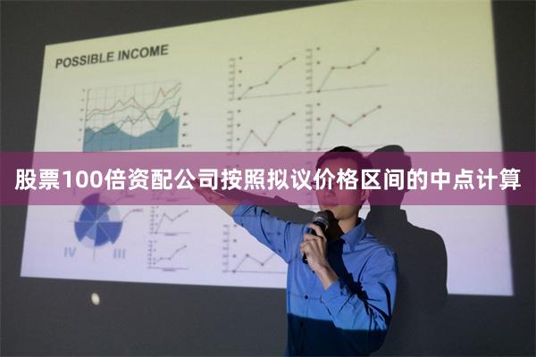 股票100倍资配公司按照拟议价格区间的中点计算