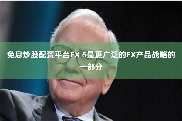 免息炒股配资平台FX 6是更广泛的FX产品战略的一部分