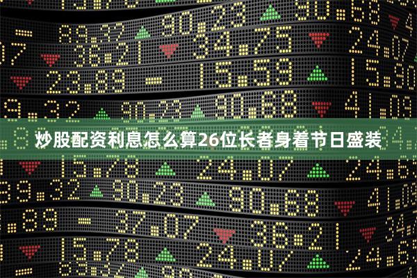 炒股配资利息怎么算26位长者身着节日盛装