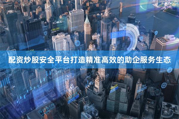 配资炒股安全平台打造精准高效的助企服务生态