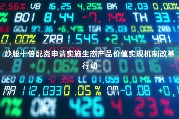 炒股十倍配资申请实施生态产品价值实现机制改革行动