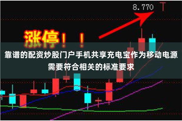 靠谱的配资炒股门户手机共享充电宝作为移动电源需要符合相关的标准要求