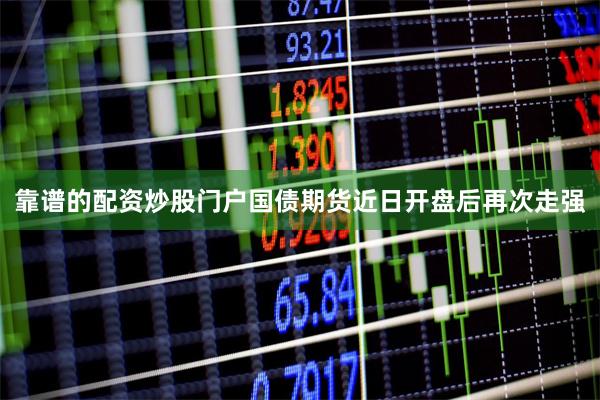 靠谱的配资炒股门户国债期货近日开盘后再次走强