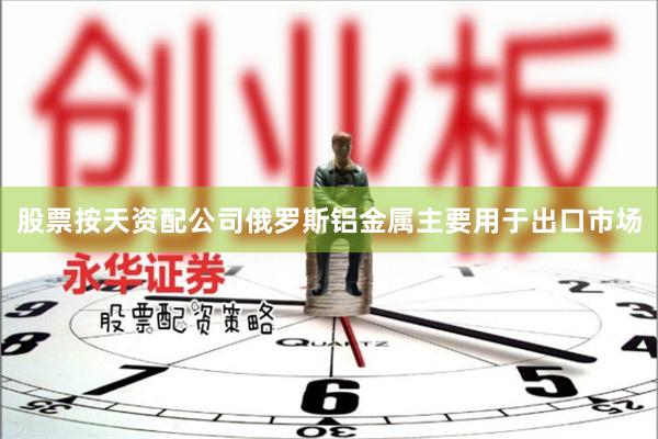 股票按天资配公司俄罗斯铝金属主要用于出口市场