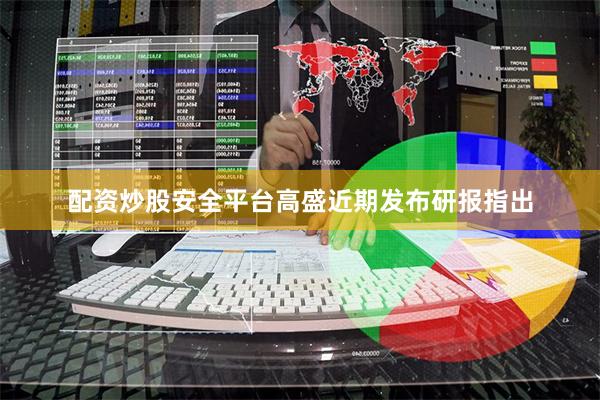 配资炒股安全平台高盛近期发布研报指出