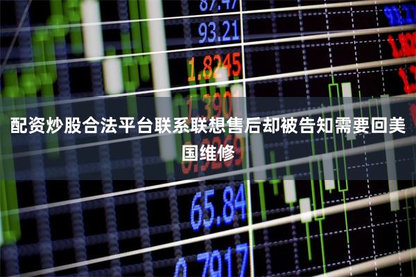 配资炒股合法平台联系联想售后却被告知需要回美国维修