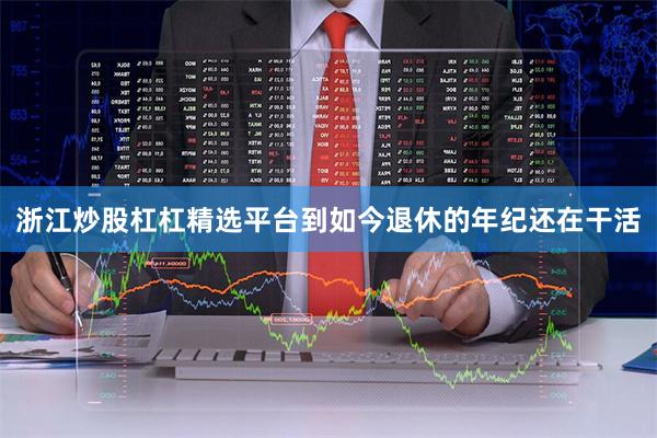 浙江炒股杠杠精选平台到如今退休的年纪还在干活
