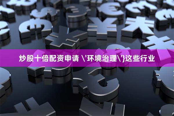 炒股十倍配资申请 '环境治理'}这些行业