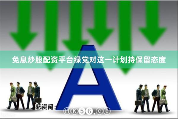 免息炒股配资平台绿党对这一计划持保留态度