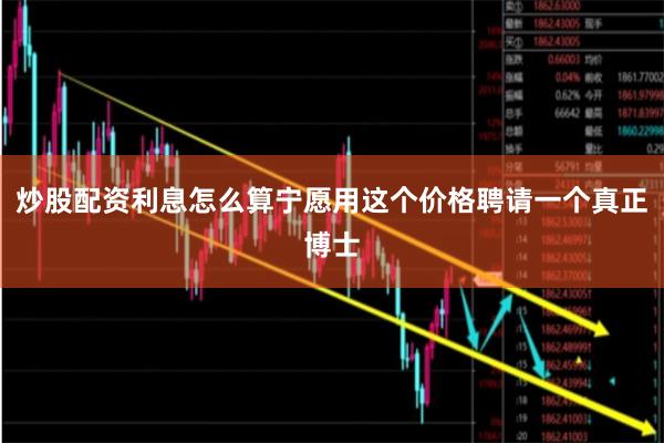 炒股配资利息怎么算宁愿用这个价格聘请一个真正博士