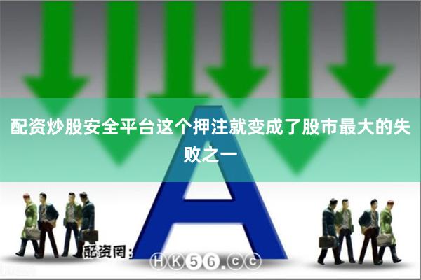 配资炒股安全平台这个押注就变成了股市最大的失败之一