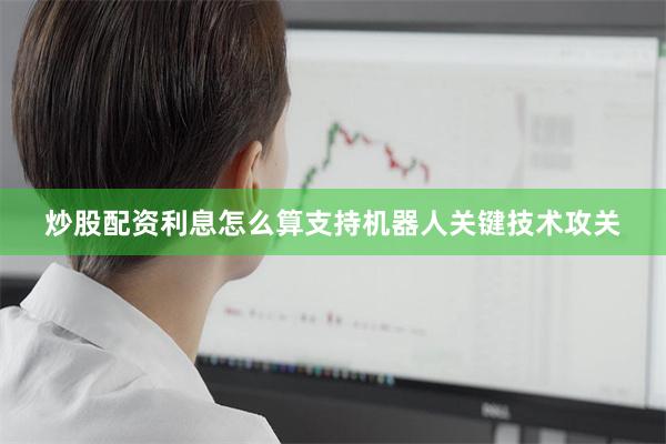 炒股配资利息怎么算支持机器人关键技术攻关