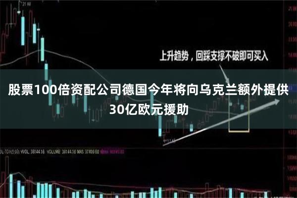 股票100倍资配公司德国今年将向乌克兰额外提供30亿欧元援助