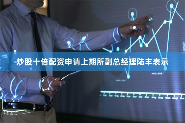 炒股十倍配资申请上期所副总经理陆丰表示
