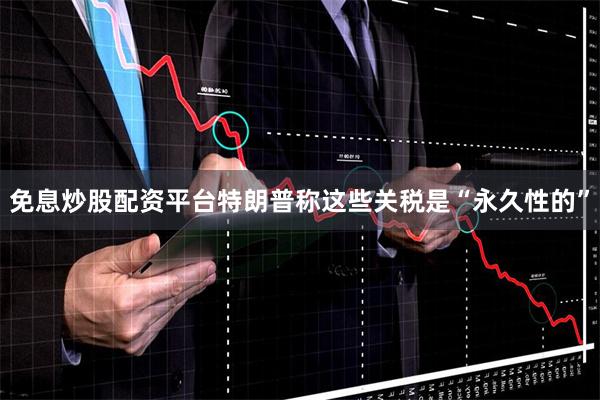 免息炒股配资平台　　特朗普称这些关税是“永久性的”