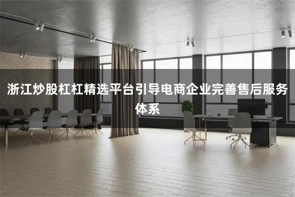 浙江炒股杠杠精选平台引导电商企业完善售后服务体系