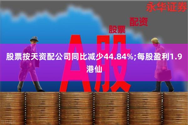 股票按天资配公司同比减少44.84%;每股盈利1.9港仙