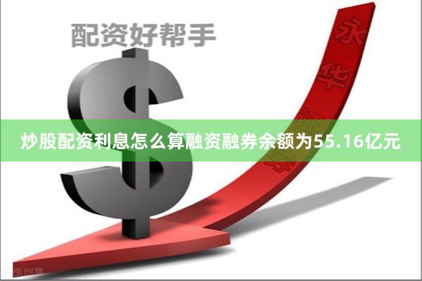 炒股配资利息怎么算融资融券余额为55.16亿元