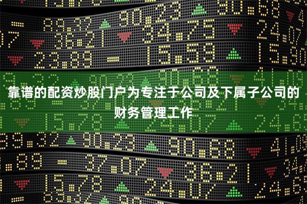 靠谱的配资炒股门户为专注于公司及下属子公司的财务管理工作