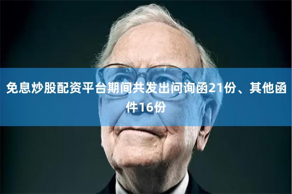 免息炒股配资平台期间共发出问询函21份、其他函件16份