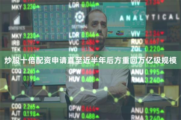 炒股十倍配资申请直至近半年后方重回万亿级规模