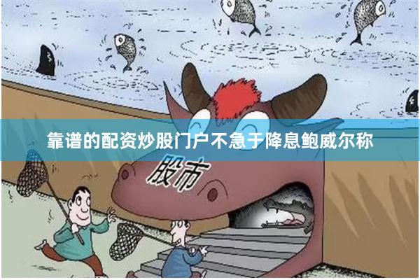 靠谱的配资炒股门户不急于降息　　鲍威尔称